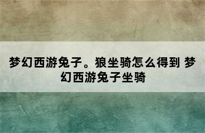 梦幻西游兔子。狼坐骑怎么得到 梦幻西游兔子坐骑